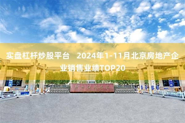 实盘杠杆炒股平台   2024年1-11月北京房地产企业销售业绩TOP20