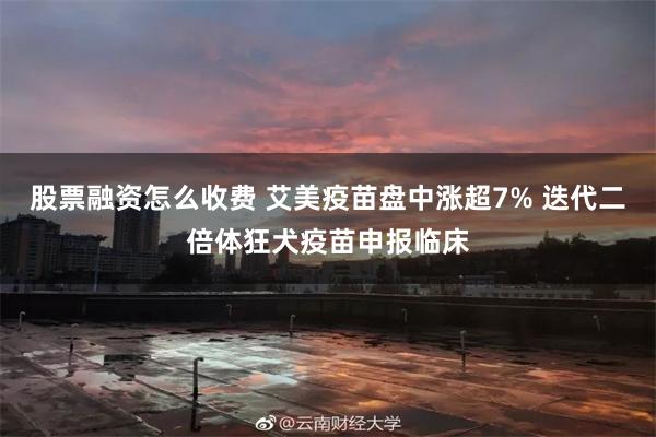 股票融资怎么收费 艾美疫苗盘中涨超7% 迭代二倍体狂犬疫苗申报临床