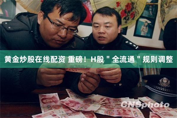 黄金炒股在线配资 重磅！H股＂全流通＂规则调整