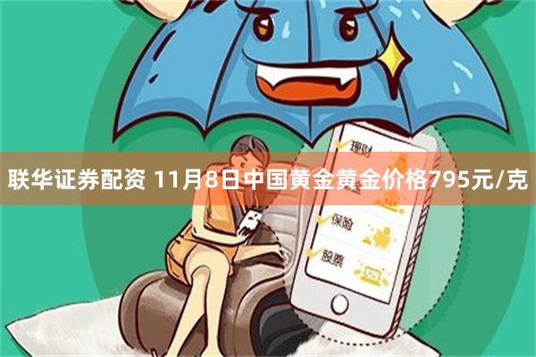 联华证券配资 11月8日中国黄金黄金价格795元/克