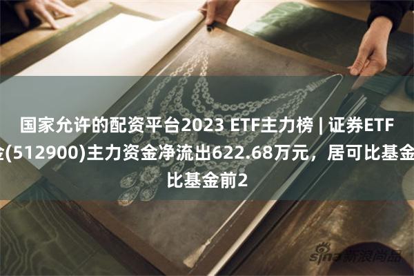 国家允许的配资平台2023 ETF主力榜 | 证券ETF基金(512900)主力资金净流出622.68万元，居可比基金前2