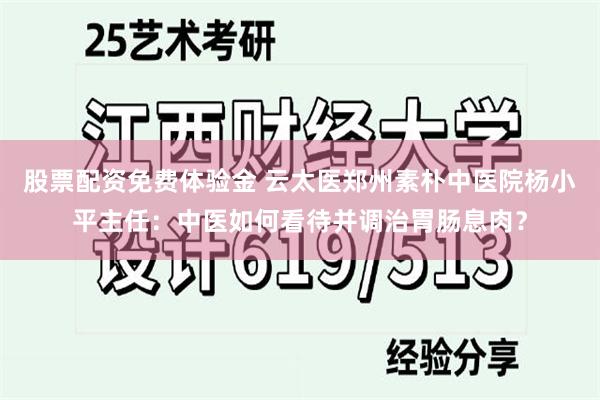 股票配资免费体验金 云太医郑州素朴中医院杨小平主任：中医如何看待并调治胃肠息肉？