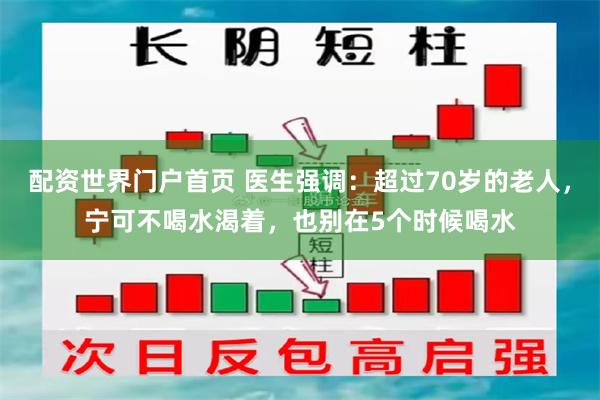 配资世界门户首页 医生强调：超过70岁的老人，宁可不喝水渴着，也别在5个时候喝水