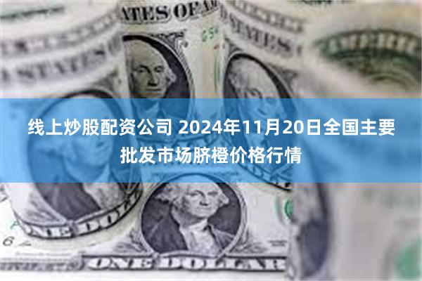 线上炒股配资公司 2024年11月20日全国主要批发市场脐橙价格行情