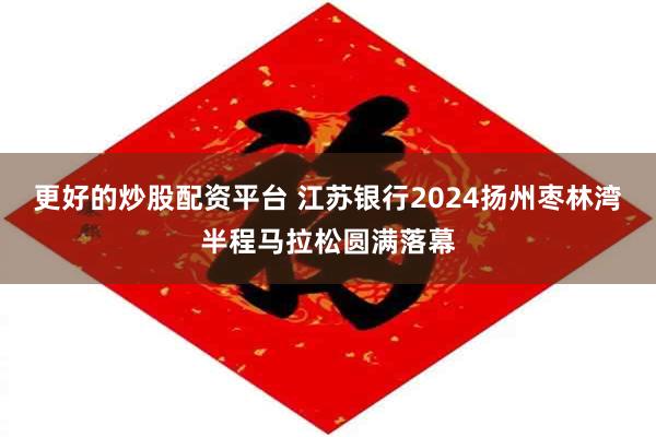 更好的炒股配资平台 江苏银行2024扬州枣林湾半程马拉松圆满落幕