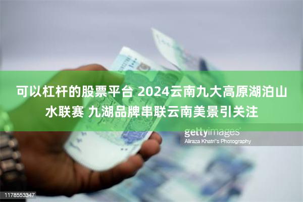 可以杠杆的股票平台 2024云南九大高原湖泊山水联赛 九湖品牌串联云南美景引关注