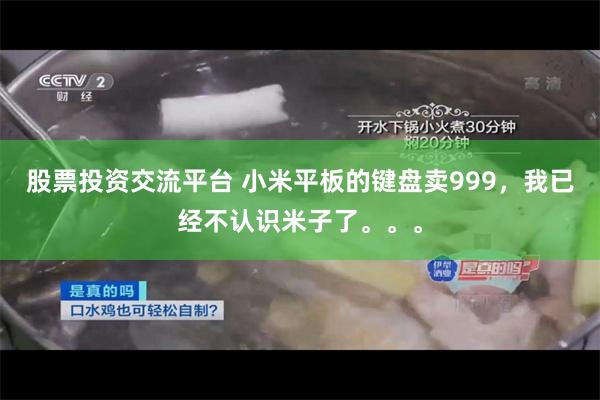 股票投资交流平台 小米平板的键盘卖999，我已经不认识米子了。。。