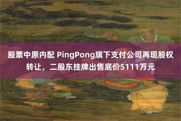 股票中原内配 PingPong旗下支付公司再现股权转让，二股东挂牌出售底价5111万元