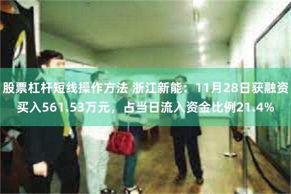 股票杠杆短线操作方法 浙江新能：11月28日获融资买入561.53万元，占当日流入资金比例21.4%