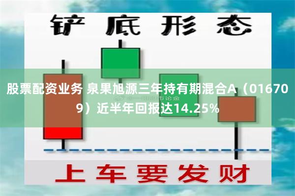 股票配资业务 泉果旭源三年持有期混合A（016709）近半年回报达14.25%