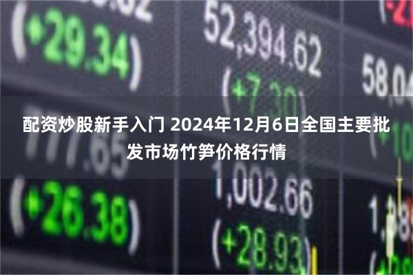 配资炒股新手入门 2024年12月6日全国主要批发市场竹笋价格行情