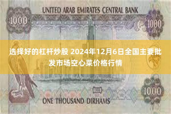 选择好的杠杆炒股 2024年12月6日全国主要批发市场空心菜价格行情