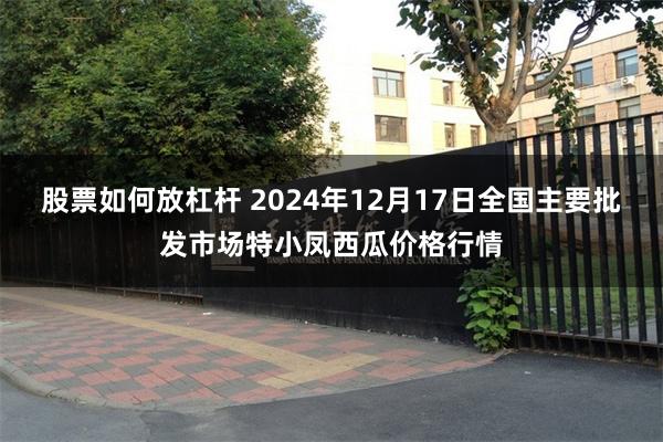 股票如何放杠杆 2024年12月17日全国主要批发市场特小凤西瓜价格行情