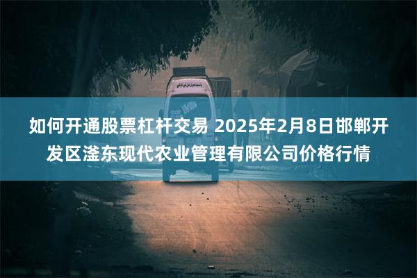 如何开通股票杠杆交易 2025年2月8日邯郸开发区滏东现代农业管理有限公司价格行情