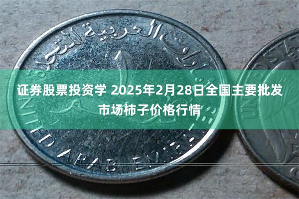 证券股票投资学 2025年2月28日全国主要批发市场柿子价格行情