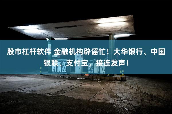 股市杠杆软件 金融机构辟谣忙！大华银行、中国银联、支付宝，接连发声！