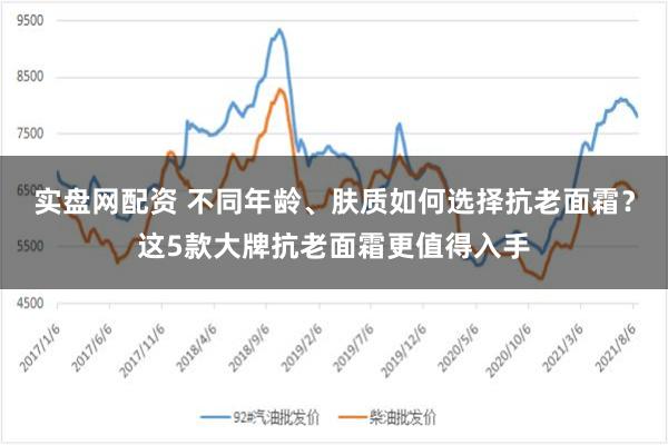 实盘网配资 不同年龄、肤质如何选择抗老面霜？这5款大牌抗老面霜更值得入手