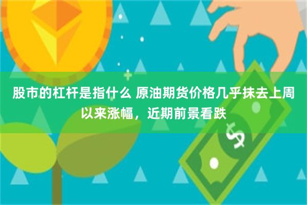 股市的杠杆是指什么 原油期货价格几乎抹去上周以来涨幅，近期前景看跌