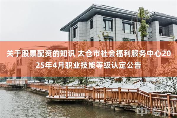 关于股票配资的知识 太仓市社会福利服务中心2025年4月职业技能等级认定公告