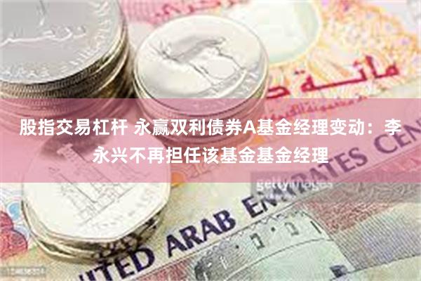 股指交易杠杆 永赢双利债券A基金经理变动：李永兴不再担任该基金基金经理